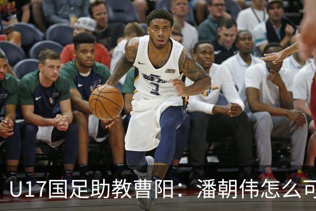 U17国足助教曹阳：潘朝伟怎么可能是关系户？他是节拍器球商较高